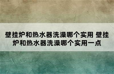 壁挂炉和热水器洗澡哪个实用 壁挂炉和热水器洗澡哪个实用一点